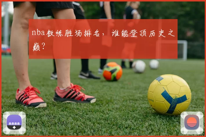 nba教练胜场排名，谁能登顶历史之巅？