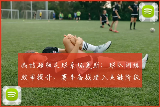 我的超级足球系统更新：球队训练效率提升，赛季备战进入关键阶段
