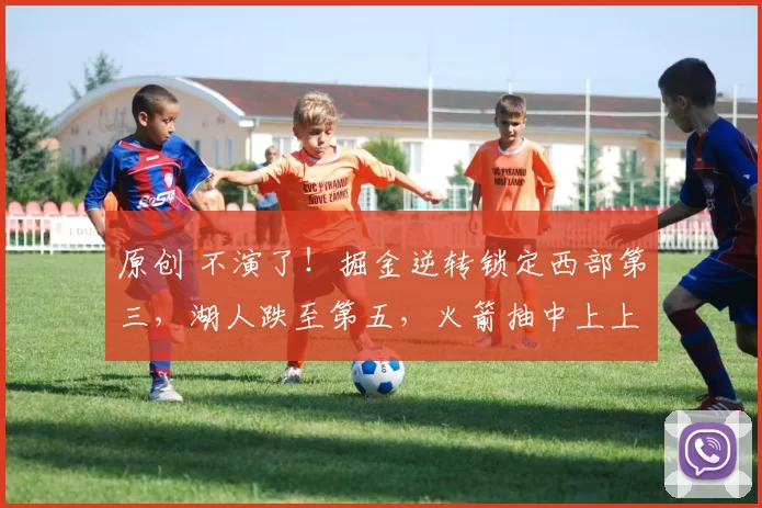 原创 不演了！掘金逆转锁定西部第三，湖人跌至第五，火箭抽中上上签！