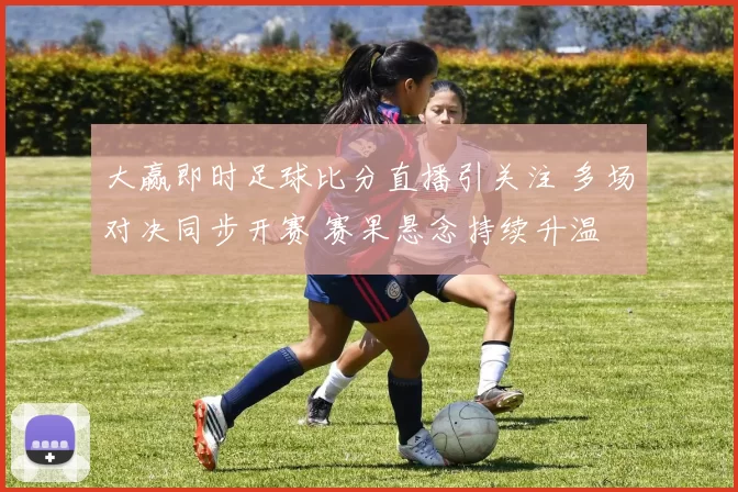 大赢即时足球比分直播引关注 多场对决同步开赛 赛果悬念持续升温