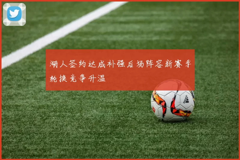湖人签约达成补强后场阵容新赛季轮换竞争升温