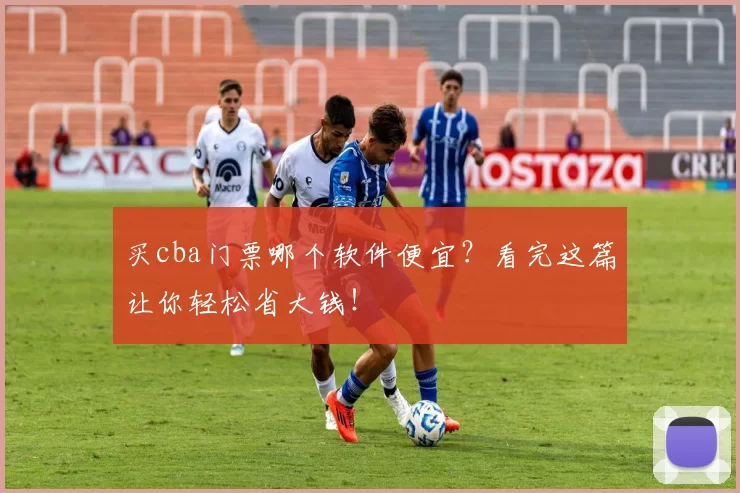 买cba门票哪个软件便宜？看完这篇让你轻松省大钱！