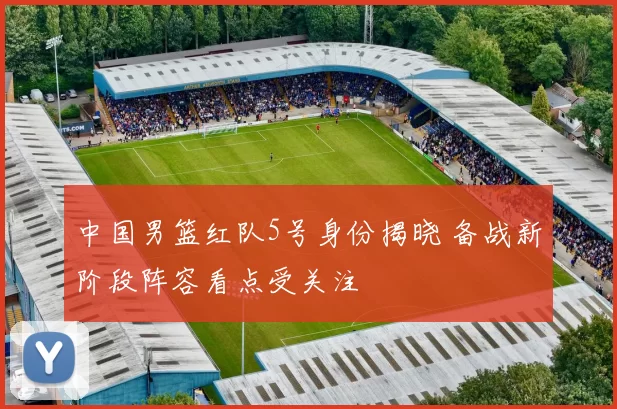 中国男篮红队5号身份揭晓 备战新阶段阵容看点受关注