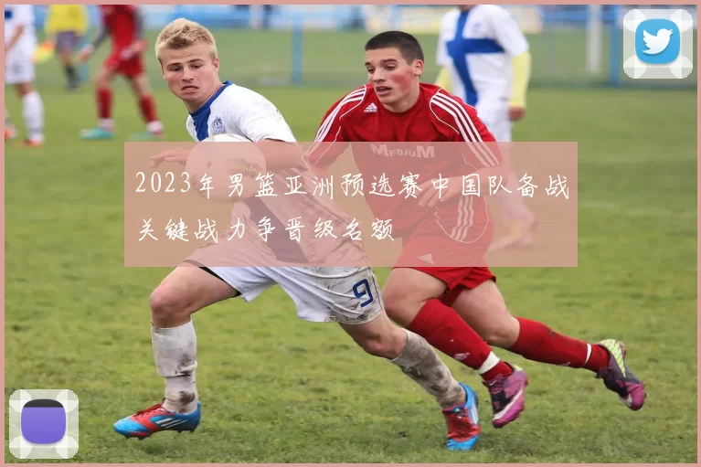 2023年男篮亚洲预选赛中国队备战关键战力争晋级名额