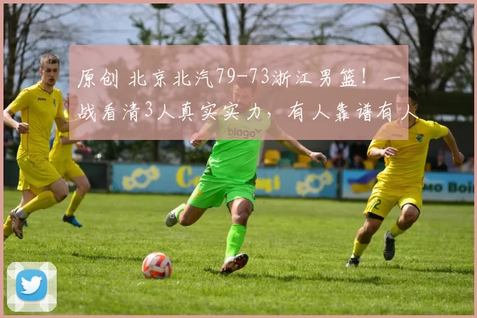 原创 北京北汽79-73浙江男篮！一战看清3人真实实力，有人靠谱有人拉胯