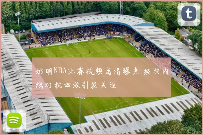 姚明NBA比赛视频高清曝光 经典内线对抗回放引发关注
