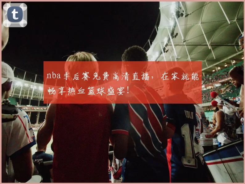 nba季后赛免费高清直播，在家就能畅享热血篮球盛宴！