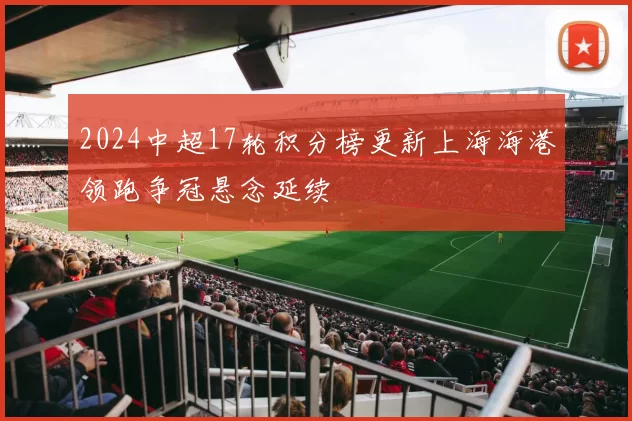 2024中超17轮积分榜更新上海海港领跑争冠悬念延续
