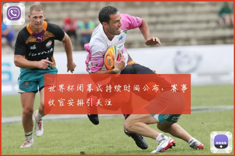 世界杯闭幕式持续时间公布，赛事收官安排引关注