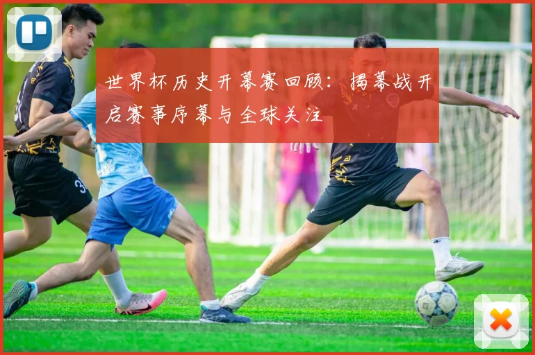世界杯历史开幕赛回顾:揭幕战开启赛事序幕与全球关注