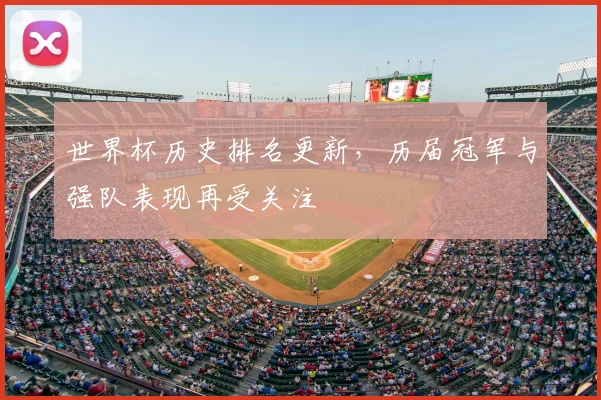 世界杯历史排名更新,历届冠军与强队表现再受关注