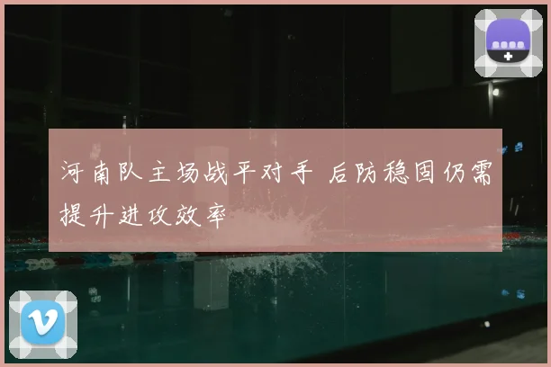 河南队主场战平对手 后防稳固仍需提升进攻效率