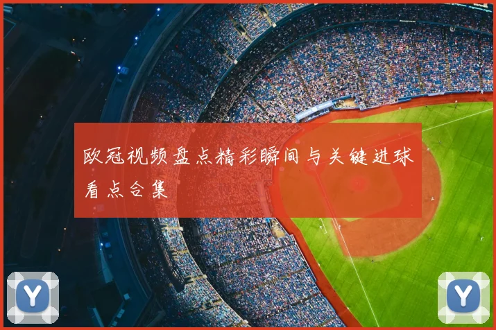 欧冠视频盘点精彩瞬间与关键进球看点合集