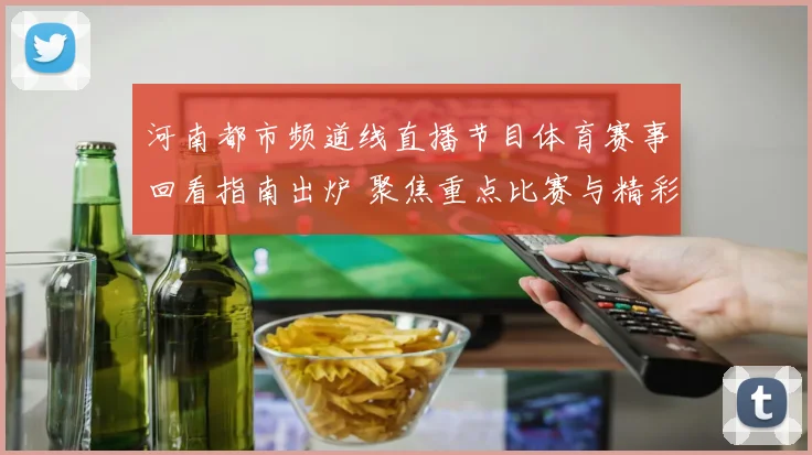 河南都市频道线直播节目体育赛事回看指南出炉 聚焦重点比赛与精彩瞬间解读