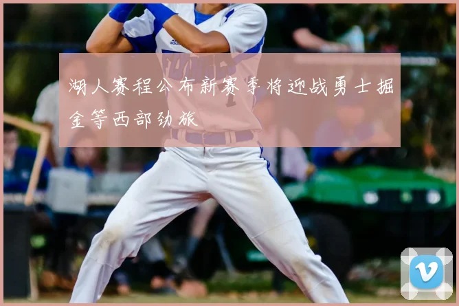 湖人赛程公布新赛季将迎战勇士掘金等西部劲旅