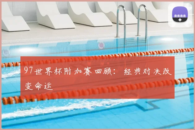 97世界杯附加赛回顾:经典对决改变命运