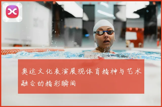 奥运文化表演展现体育精神与艺术融合的精彩瞬间
