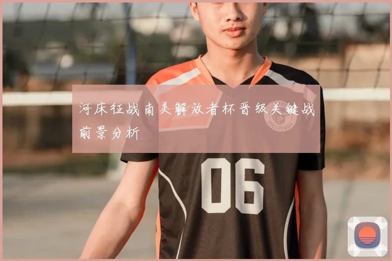 河床征战南美解放者杯晋级关键战前景分析