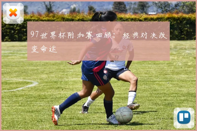 97世界杯附加赛回顾:经典对决改变命运