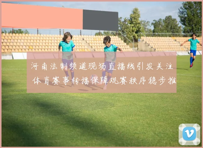 河南法制频道现场直播线引发关注 体育赛事转播保障观赛秩序稳步推进