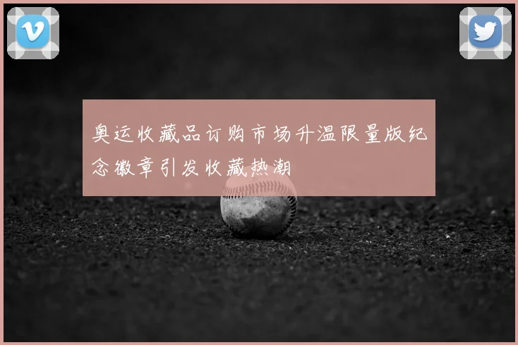 奥运收藏品订购市场升温限量版纪念徽章引发收藏热潮