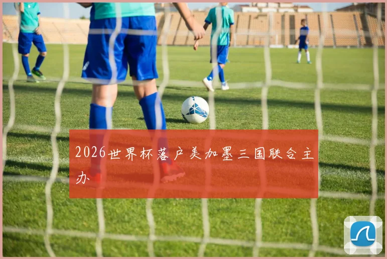 2026世界杯落户美加墨三国联合主办